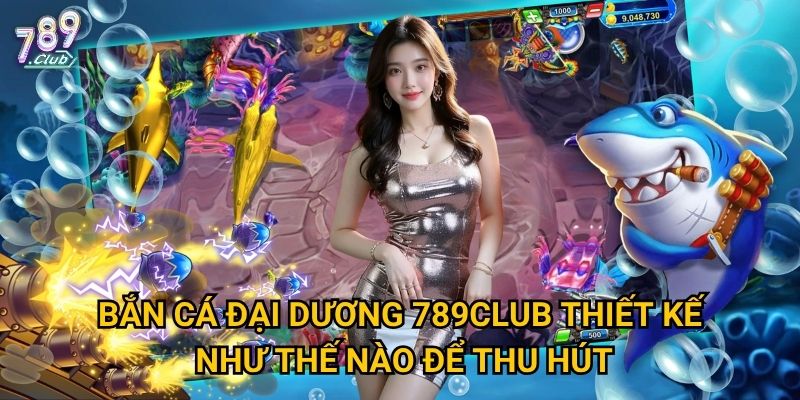 Bắn Cá Đại Dương 789club thiết kế như thế nào để thu hút?