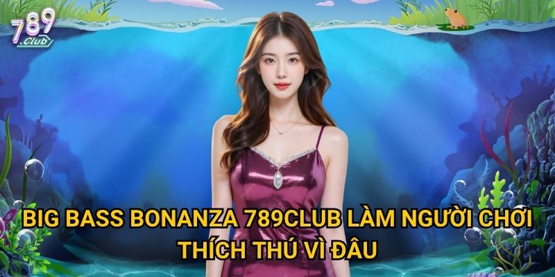 Big Bass Bonanza 789club làm người chơi thích thú vì đâu?