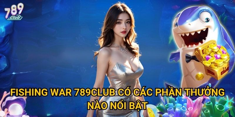 Fishing War 789club có thật sự đáng để thử sức? 3 Fishing War 789club có các phần thưởng nào nổi bật?