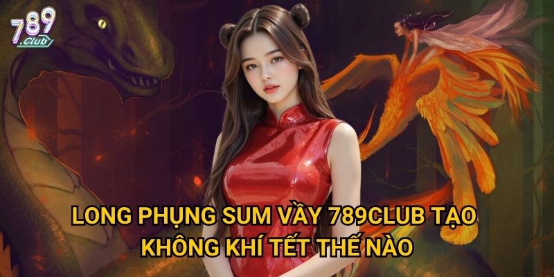 Long Phụng Sum Vầy 789club có phải trò mang lại lộc đầu năm? 2 Long Phụng Sum Vầy 789club tạo không khí Tết thế nào?