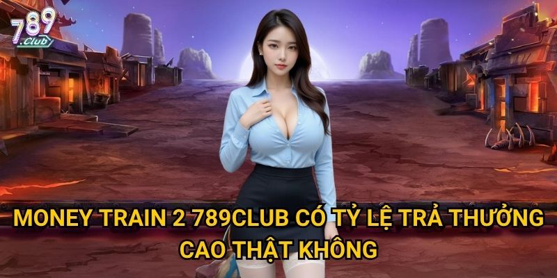 Money Train 2 789club có tỷ lệ trả thưởng cao thật không?