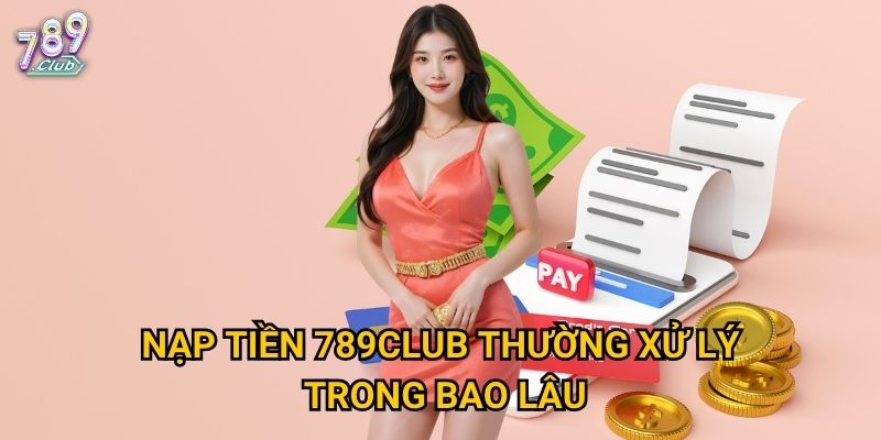 Nạp tiền 789club thường xử lý trong bao lâu?