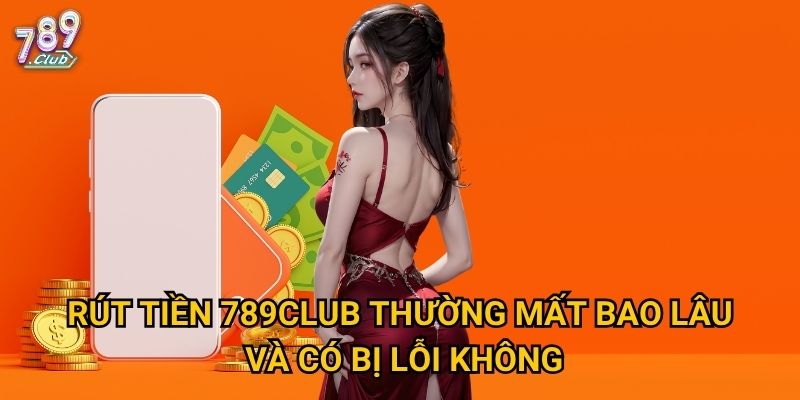 Rút tiền 789club thường mất bao lâu và có bị lỗi không?