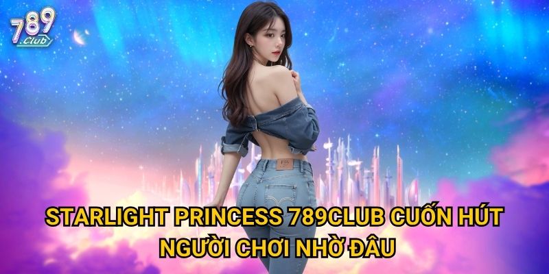 Starlight Princess 789club cuốn hút người chơi nhờ đâu?