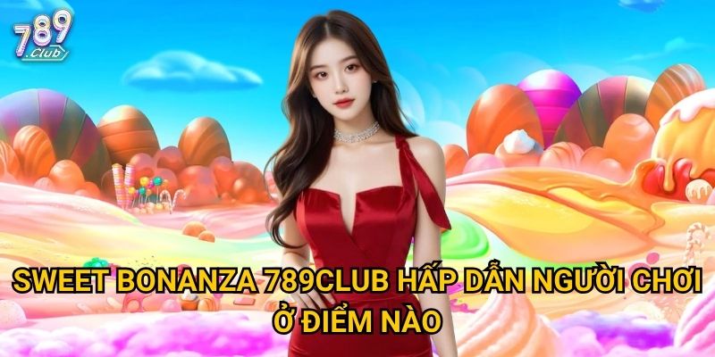 Sweet Bonanza 789club hấp dẫn người chơi ở điểm nào?