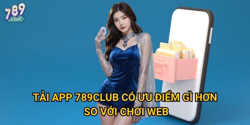 Tải app 789club có ưu điểm gì hơn so với chơi web?