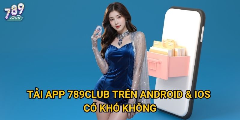 Tải app 789club trên Android & iOS có khó không?